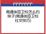 南通体臣卫校怎么约妹子(南通体臣卫校社交技巧)