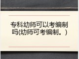 专科幼师可以考编制吗(幼师可考编制。)