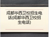 成都华西卫校招生电话(成都华西卫校招生电话)