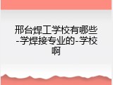 邢台焊工学校有哪些-学焊接专业的-学校啊
