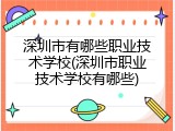 深圳市有哪些职业技术学校(深圳市职业技术学校有哪些)