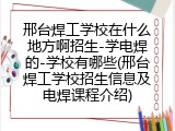 邢台焊工学校在什么地方啊招生-学电焊的-学校有哪些(邢台焊工学校招生信息及电焊课程介绍)