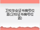 卫校毕业证书编号位置(卫校证书编号位置)