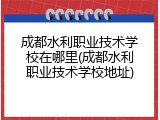 成都水利职业技术学校在哪里(成都水利职业技术学校地址)