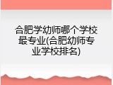 合肥学幼师哪个学校最专业(合肥幼师专业学校排名)
