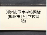 郑州市卫生学校网站(郑州市卫生学校网站)