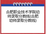 合肥职业技术学院幼师录取分数线(合肥幼师录取分数线)