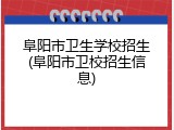 阜阳市卫生学校招生(阜阳市卫校招生信息)
