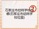 石家庄市幼师学校在哪(石家庄市幼师学校位置)