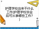 护理学校出来干什么工作(护理学校毕业后可从事哪些工作？)