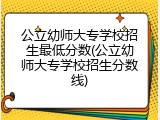 公立幼师大专学校招生最低分数(公立幼师大专学校招生分数线)