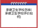 承德卫生学校怎样(承德卫生学校评价如何)