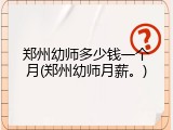 郑州幼师多少钱一个月(郑州幼师月薪。)