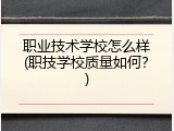 职业技术学校怎么样(职技学校质量如何？)
