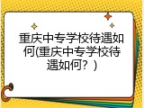 重庆中专学校待遇如何(重庆中专学校待遇如何？)