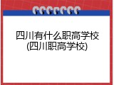 四川有什么职高学校(四川职高学校)
