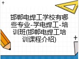 邯郸电焊工学校有哪些专业-学电焊工-培训班(邯郸电焊工培训课程介绍)