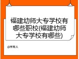 福建幼师大专学校有哪些职校(福建幼师大专学校有哪些)