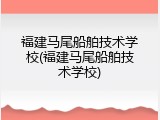 福建马尾船舶技术学校(福建马尾船舶技术学校)