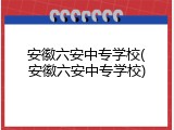 安徽六安中专学校(安徽六安中专学校)