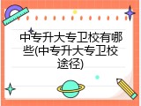 中专升大专卫校有哪些(中专升大专卫校途径)