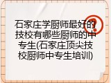 石家庄学厨师最好的技校有哪些厨师的中专生(石家庄顶尖技校厨师中专生培训)