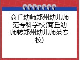 商丘幼师郑州幼儿师范专科学校(商丘幼师转郑州幼儿师范专校)