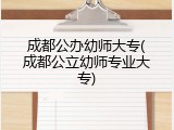 成都公办幼师大专(成都公立幼师专业大专)