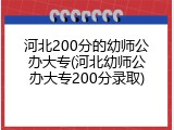 河北200分的幼师公办大专(河北幼师公办大专200分录取)