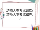 幼师大专考试题库(幼师大专考试题库。)