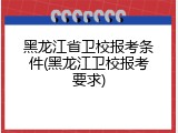 黑龙江省卫校报考条件(黑龙江卫校报考要求)