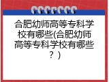 合肥幼师高等专科学校有哪些(合肥幼师高等专科学校有哪些？)