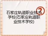 石家庄轨道职业技术学校(石家庄轨道职业技术学校)