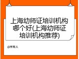 上海幼师证培训机构哪个好(上海幼师证培训机构推荐)