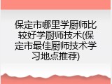 保定市哪里学厨师比较好学厨师技术(保定市最佳厨师技术学习地点推荐)