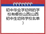 初中毕业学幼师的学校有哪些山西(山西初中生幼师学校名单)