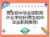 男生初中毕业读职高什么学校好(男生初中毕业职高推荐)