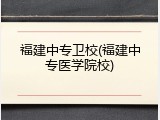 福建中专卫校(福建中专医学院校)