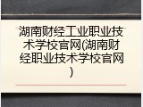 湖南财经工业职业技术学校官网(湖南财经职业技术学校官网)