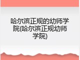 哈尔滨正规的幼师学院(哈尔滨正规幼师学院)