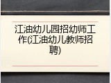 江油幼儿园招幼师工作(江油幼儿教师招聘)