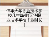 信丰天华职业技术学校几年毕业(天华职业技术学校毕业时长)