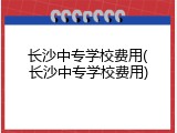 长沙中专学校费用(长沙中专学校费用)