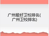 广州最好卫校排名(广州卫校排名)