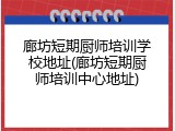 廊坊短期厨师培训学校地址(廊坊短期厨师培训中心地址)
