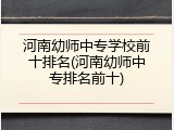 河南幼师中专学校前十排名(河南幼师中专排名前十)