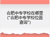 合肥中专学校在哪里("合肥中专学校位置查询")