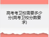 高考考卫校需要多少分(高考卫校分数要求)