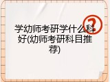 学幼师考研学什么科好(幼师考研科目推荐)