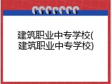 建筑职业中专学校(建筑职业中专学校)
